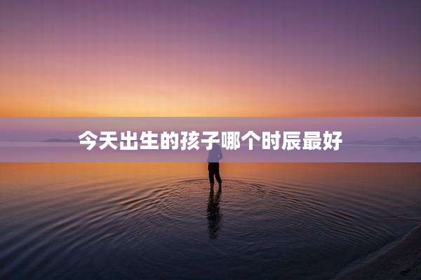今天出生的孩子哪个时辰最好