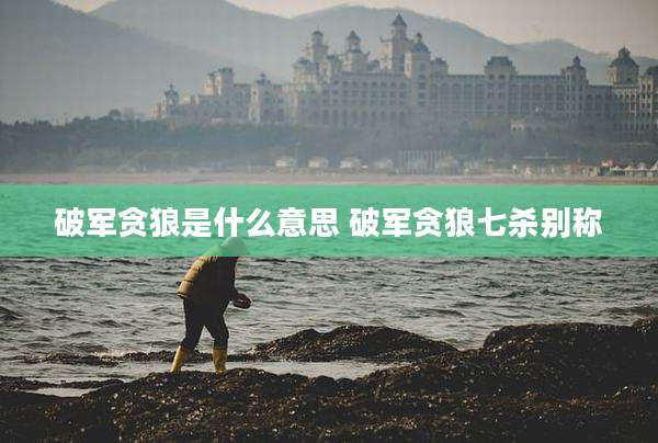 破军贪狼是什么意思 破军贪狼七杀别称