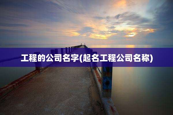 工程的公司名字(起名工程公司名称)