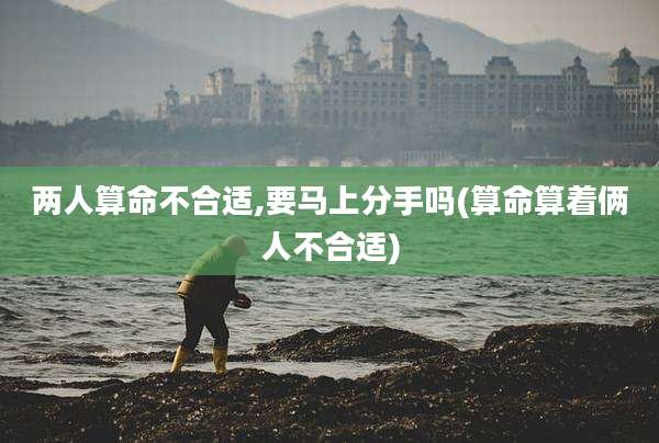 两人算命不合适,要马上分手吗(算命算着俩人不合适)