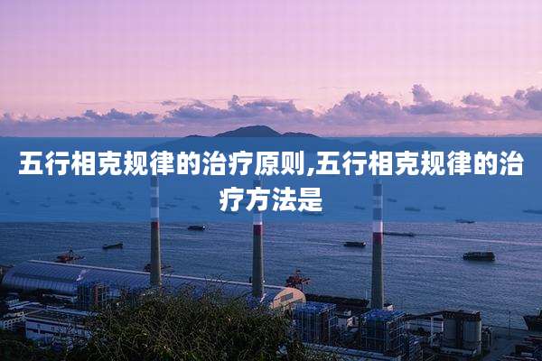 五行相克规律的治疗原则,五行相克规律的治疗方法是