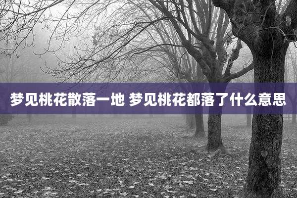 梦见桃花散落一地 梦见桃花都落了什么意思