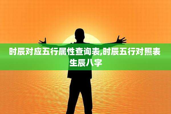 时辰对应五行属性查询表,时辰五行对照表 生辰八字