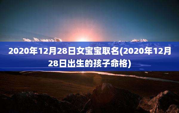 2020年12月28日女宝宝取名(2020年12月28日出生的孩子命格)