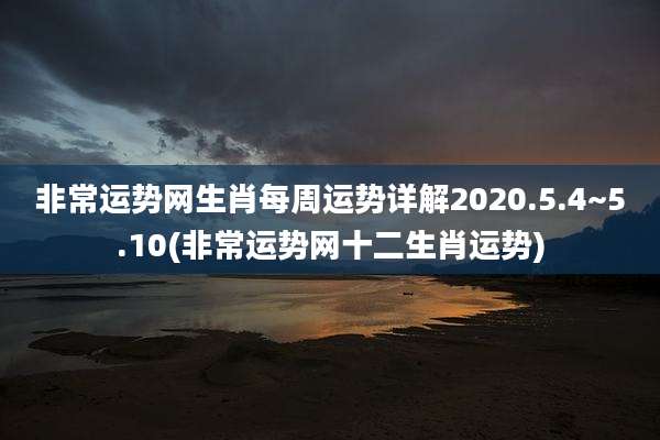 非常运势网生肖每周运势详解2020.5.4~5.10(非常运势网十二生肖运势)