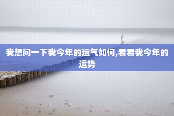 我想问一下我今年的运气如何,看看我今年的运势