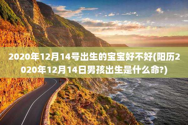 2020年12月14号出生的宝宝好不好(阳历2020年12月14日男孩出生是什么命?)