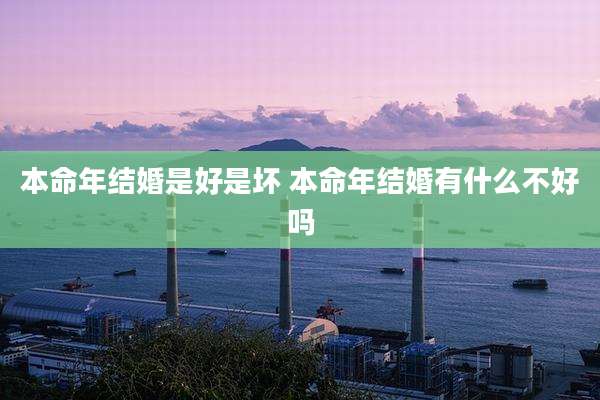 本命年结婚是好是坏 本命年结婚有什么不好吗