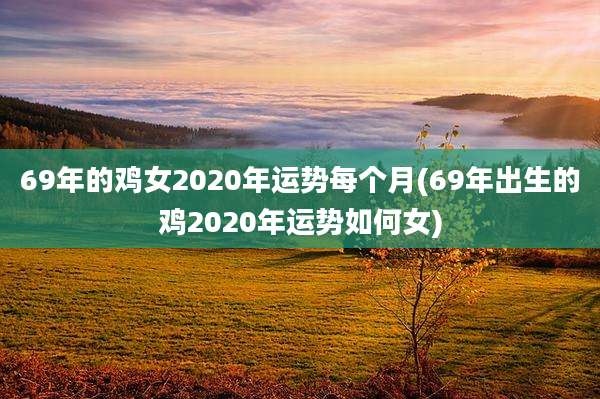 69年的鸡女2020年运势每个月(69年出生的鸡2020年运势如何女)