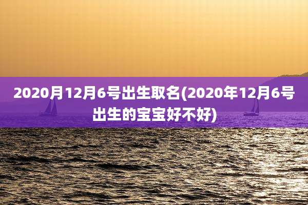 2020月12月6号出生取名(2020年12月6号出生的宝宝好不好)