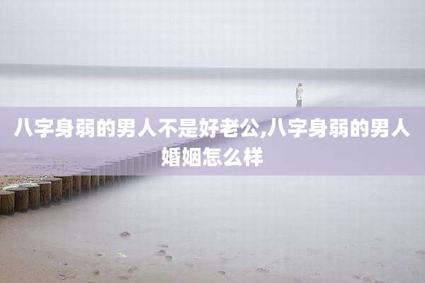 八字身弱的男人不是好老公,八字身弱的男人婚姻怎么样