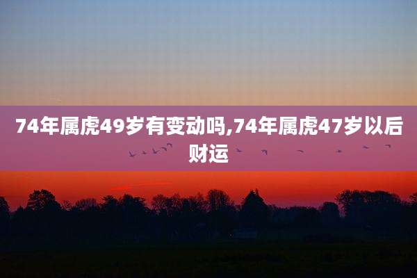 74年属虎49岁有变动吗,74年属虎47岁以后财运