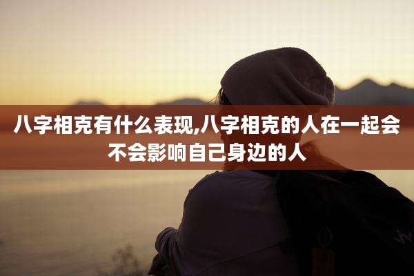 八字相克有什么表现,八字相克的人在一起会不会影响自己身边的人