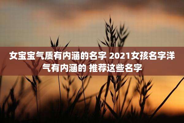 女宝宝气质有内涵的名字 2021女孩名字洋气有内涵的 推荐这些名字