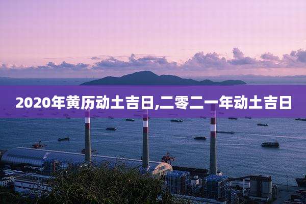 2020年黄历动土吉日,二零二一年动土吉日