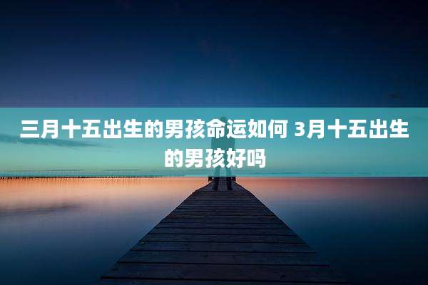 三月十五出生的男孩命运如何 3月十五出生的男孩好吗