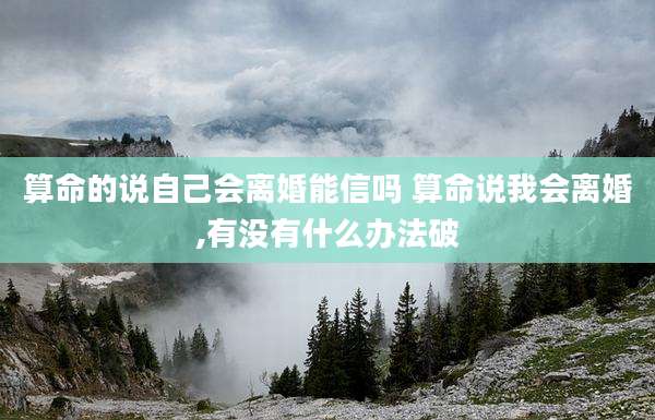 算命的说自己会离婚能信吗 算命说我会离婚,有没有什么办法破