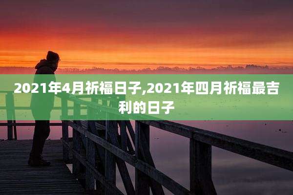 2021年4月祈福日子,2021年四月祈福最吉利的日子