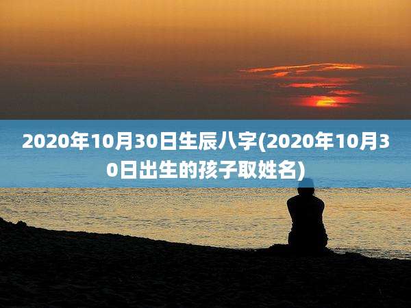 2020年10月30日生辰八字(2020年10月30日出生的孩子取姓名)