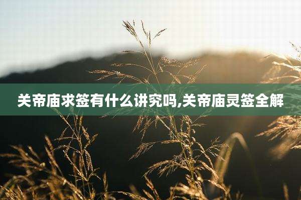 关帝庙求签有什么讲究吗,关帝庙灵签全解