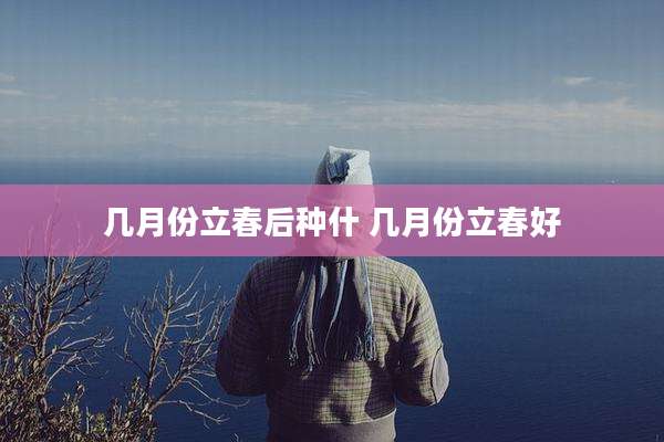 几月份立春后种什 几月份立春好