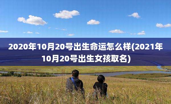 2020年10月20号出生命运怎么样(2021年10月20号出生女孩取名)