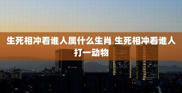生死相冲看谁人属什么生肖 生死相冲看谁人打一动物