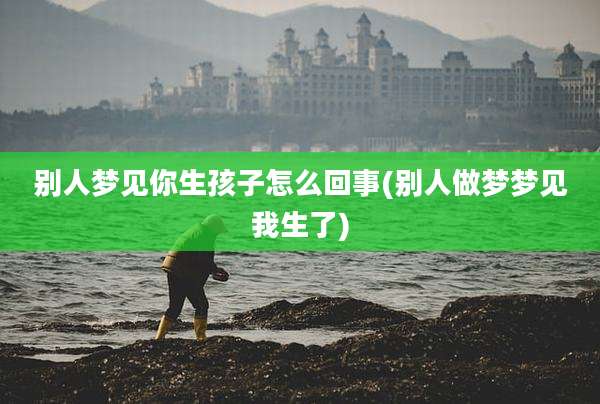 别人梦见你生孩子怎么回事(别人做梦梦见我生了)