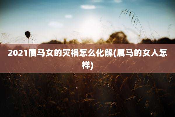 2021属马女的灾祸怎么化解(属马的女人怎样)