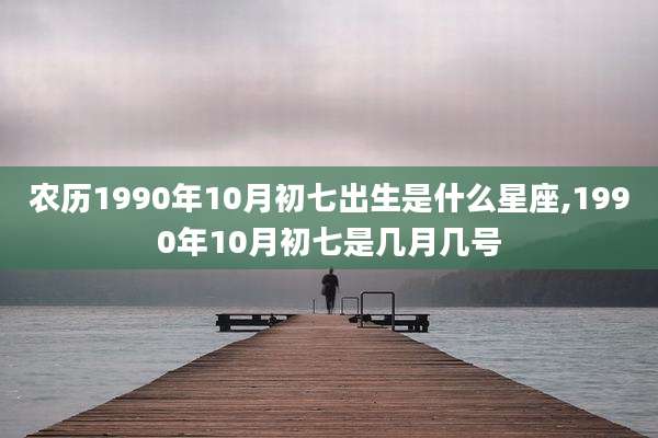 农历1990年10月初七出生是什么星座,1990年10月初七是几月几号