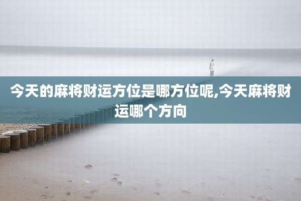 今天的麻将财运方位是哪方位呢,今天麻将财运哪个方向