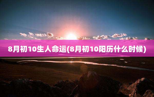 8月初10生人命运(8月初10阳历什么时候)