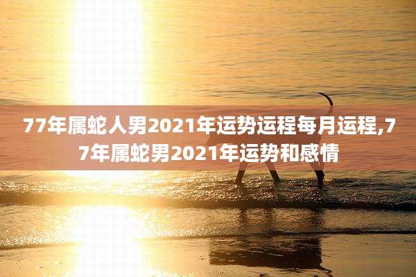 77年属蛇人男2021年运势运程每月运程,77年属蛇男2021年运势和感情
