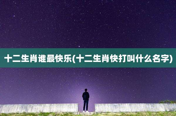 十二生肖谁最快乐(十二生肖快打叫什么名字)