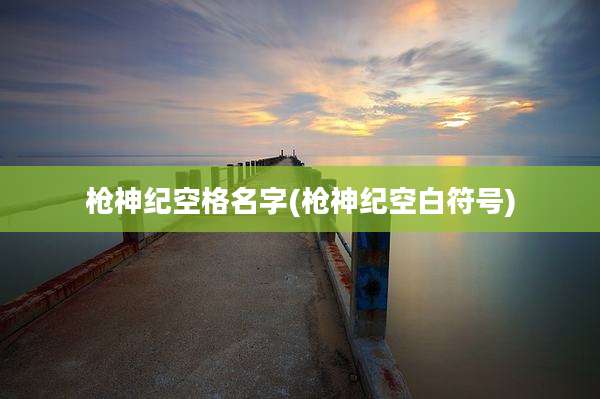 枪神纪空格名字(枪神纪空白符号)