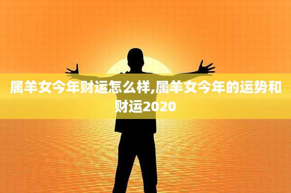 属羊女今年财运怎么样,属羊女今年的运势和财运2020