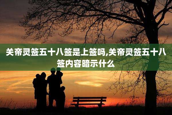 关帝灵签五十八签是上签吗,关帝灵签五十八签内容暗示什么