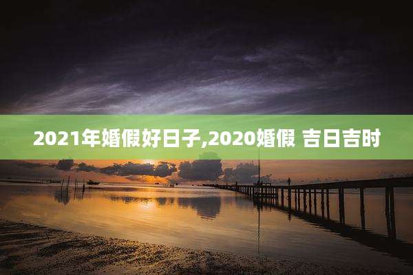 2021年婚假好日子,2020婚假 吉日吉时