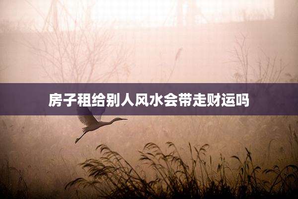 房子租给别人风水会带走财运吗