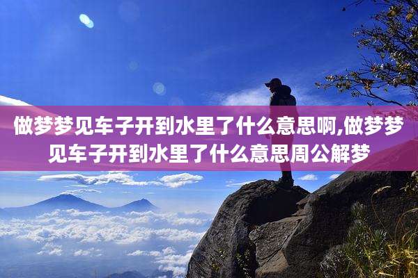 做梦梦见车子开到水里了什么意思啊,做梦梦见车子开到水里了什么意思周公解梦