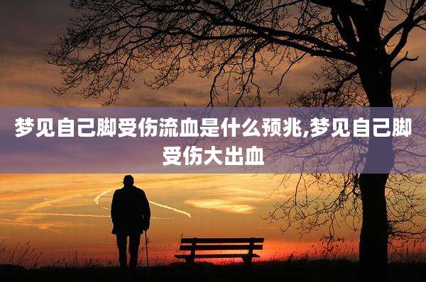 梦见自己脚受伤流血是什么预兆,梦见自己脚受伤大出血