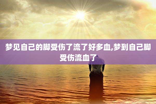 梦见自己的脚受伤了流了好多血,梦到自己脚受伤流血了