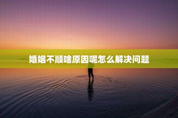 婚姻不顺啥原因呢怎么解决问题