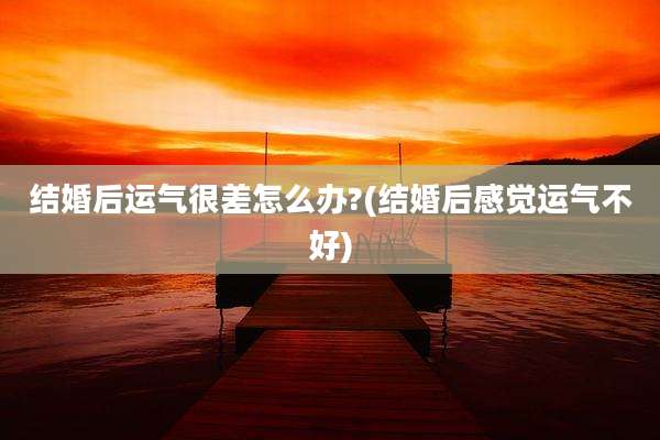 结婚后运气很差怎么办?(结婚后感觉运气不好)