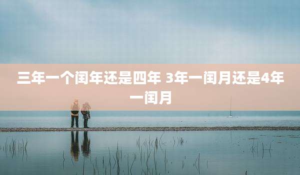 三年一个闰年还是四年 3年一闰月还是4年一闰月