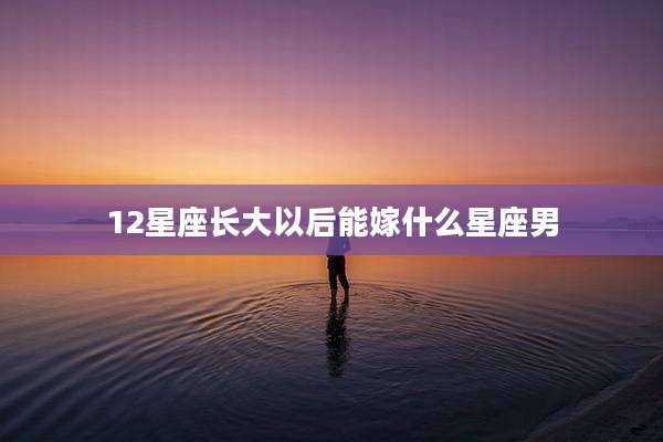 12星座长大以后能嫁什么星座男