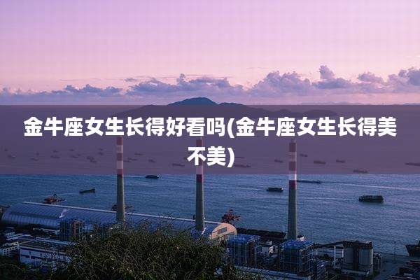 金牛座女生长得好看吗(金牛座女生长得美不美)