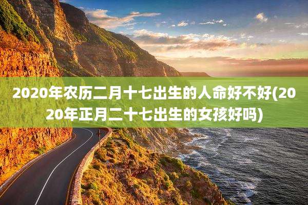 2020年农历二月十七出生的人命好不好(2020年正月二十七出生的女孩好吗)