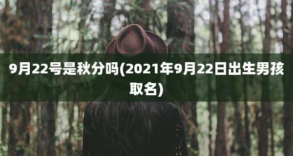 9月22号是秋分吗(2021年9月22日出生男孩取名)