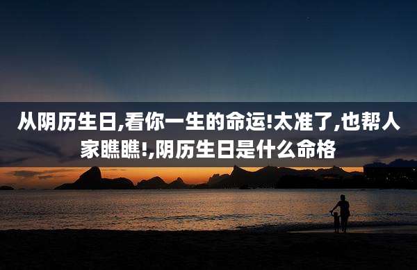 从阴历生日,看你一生的命运!太准了,也帮人家瞧瞧!,阴历生日是什么命格